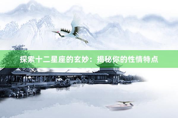 探索十二星座的玄妙：揭秘你的性情特点