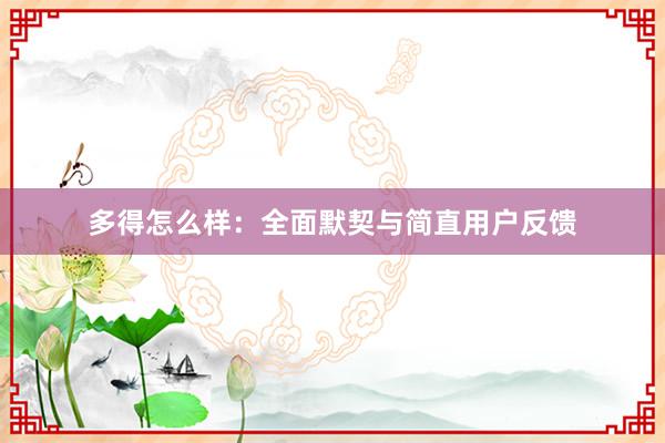 多得怎么样：全面默契与简直用户反馈
